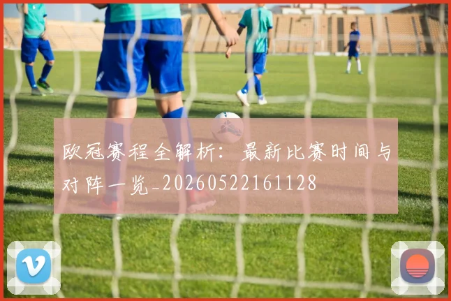 欧冠赛程全解析：最新比赛时间与对阵一览_20260522161128