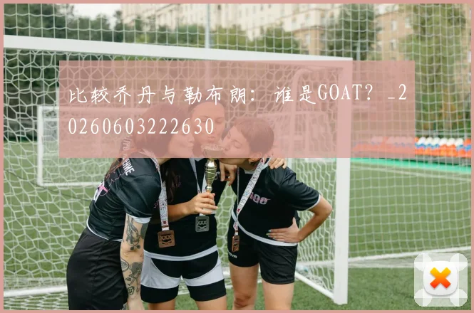 比较乔丹与勒布朗：谁是GOAT？_20260603222630