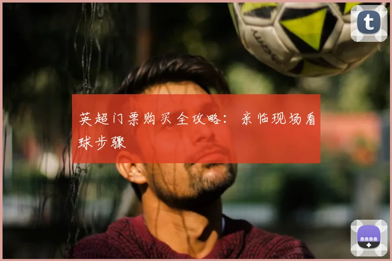 英超门票购买全攻略:亲临现场看球步骤