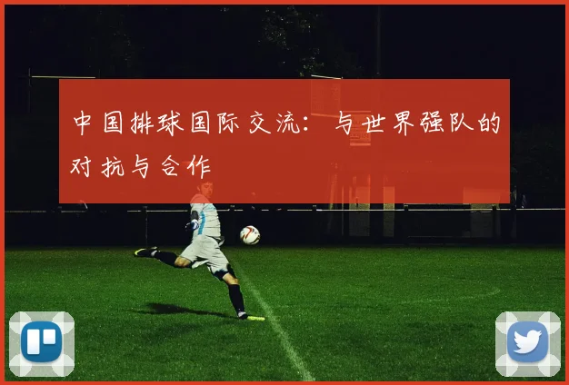 中国排球国际交流：与世界强队的对抗与合作
