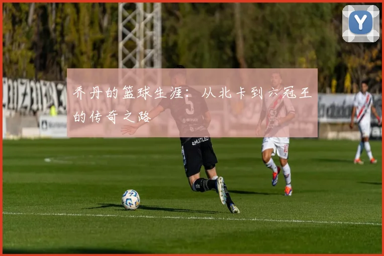 乔丹的篮球生涯：从北卡到六冠王的传奇之路