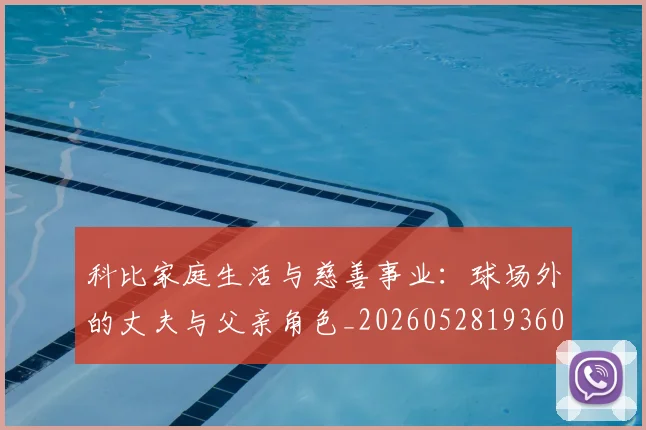 科比家庭生活与慈善事业：球场外的丈夫与父亲角色_20260528193609