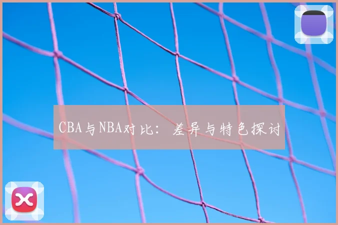 CBA与NBA对比：差异与特色探讨