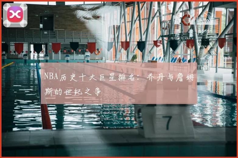 NBA历史十大巨星排名：乔丹与詹姆斯的世纪之争