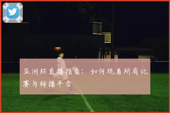亚洲杯直播指南：如何观看所有比赛与转播平台