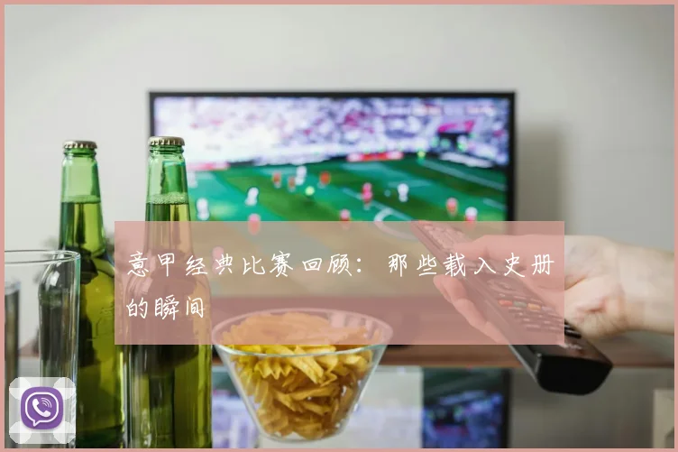意甲经典比赛回顾：那些载入史册的瞬间