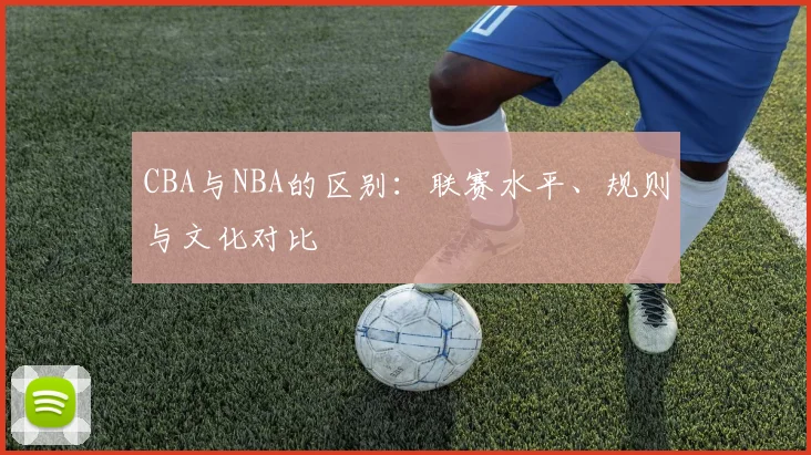 CBA与NBA的区别：联赛水平、规则与文化对比
