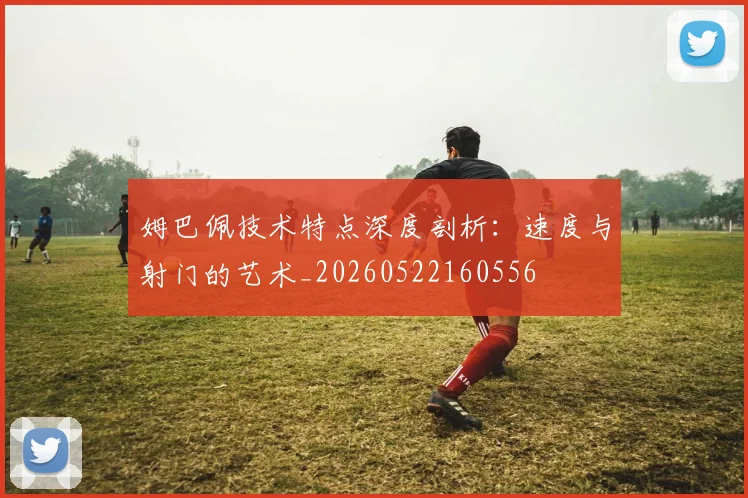 姆巴佩技术特点深度剖析：速度与射门的艺术_20260522160556