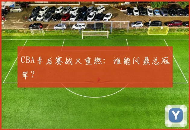 CBA季后赛战火重燃：谁能问鼎总冠军？