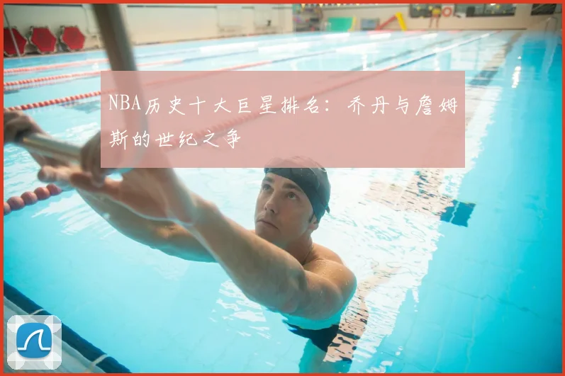 NBA历史十大巨星排名:乔丹与詹姆斯的世纪之争