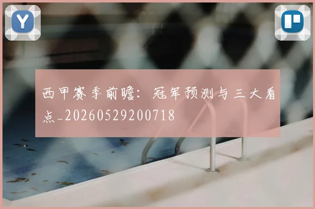 西甲赛季前瞻:冠军预测与三大看点_20260529200718