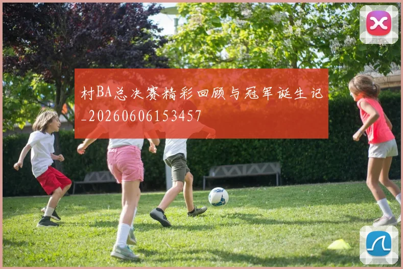 村BA总决赛精彩回顾与冠军诞生记_20260606153457
