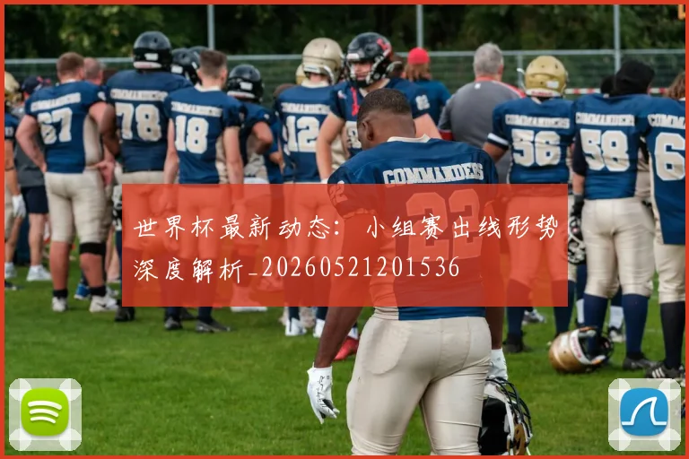世界杯最新动态：小组赛出线形势深度解析_20260521201536