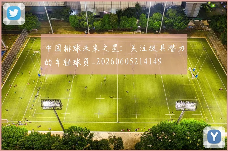 中国排球未来之星:关注极具潜力的年轻球员_20260605214149