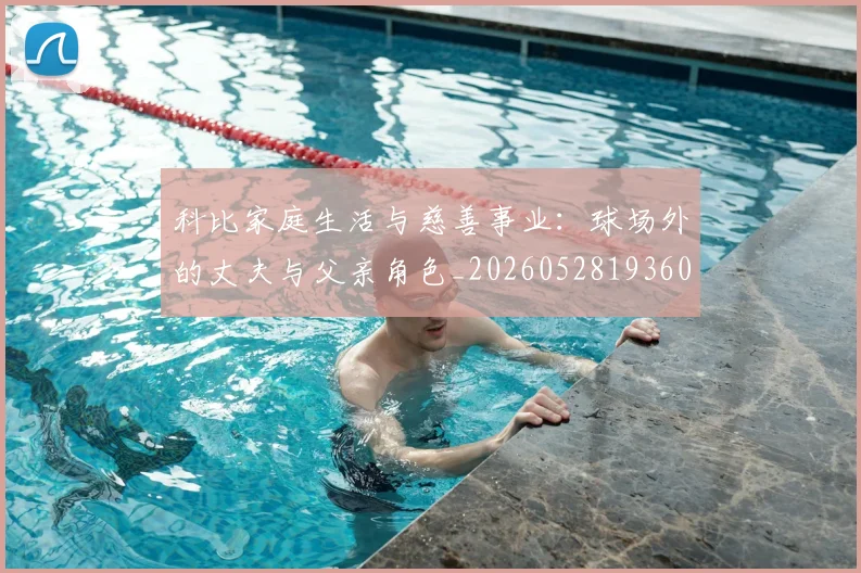 科比家庭生活与慈善事业:球场外的丈夫与父亲角色_20260528193609