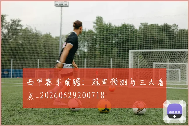 西甲赛季前瞻：冠军预测与三大看点_20260529200718