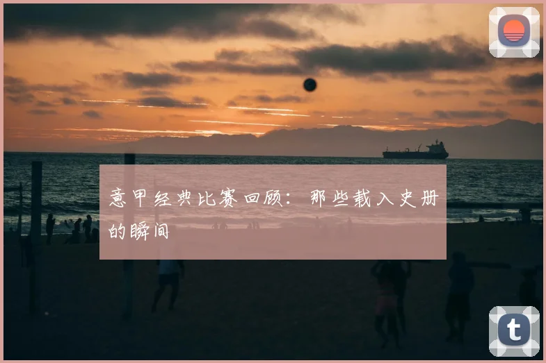 意甲经典比赛回顾：那些载入史册的瞬间