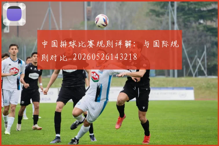 中国排球比赛规则详解:与国际规则对比_20260526143218