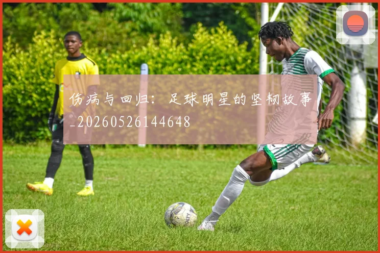 伤病与回归:足球明星的坚韧故事_20260526144648