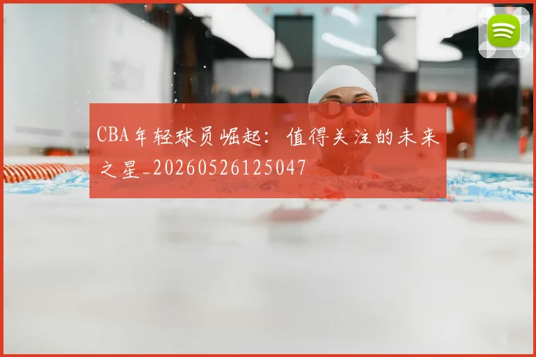 CBA年轻球员崛起：值得关注的未来之星_20260526125047