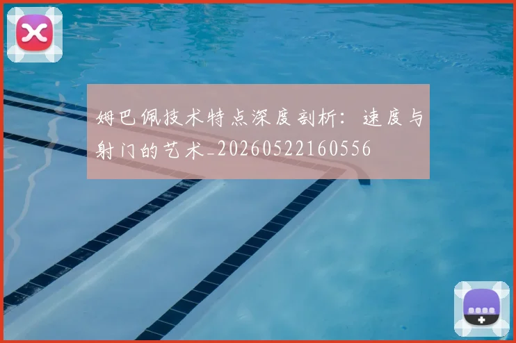 姆巴佩技术特点深度剖析:速度与射门的艺术_20260522160556