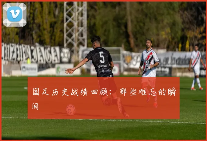 国足历史战绩回顾:那些难忘的瞬间