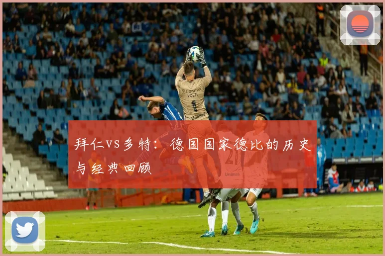 拜仁vs多特：德国国家德比的历史与经典回顾