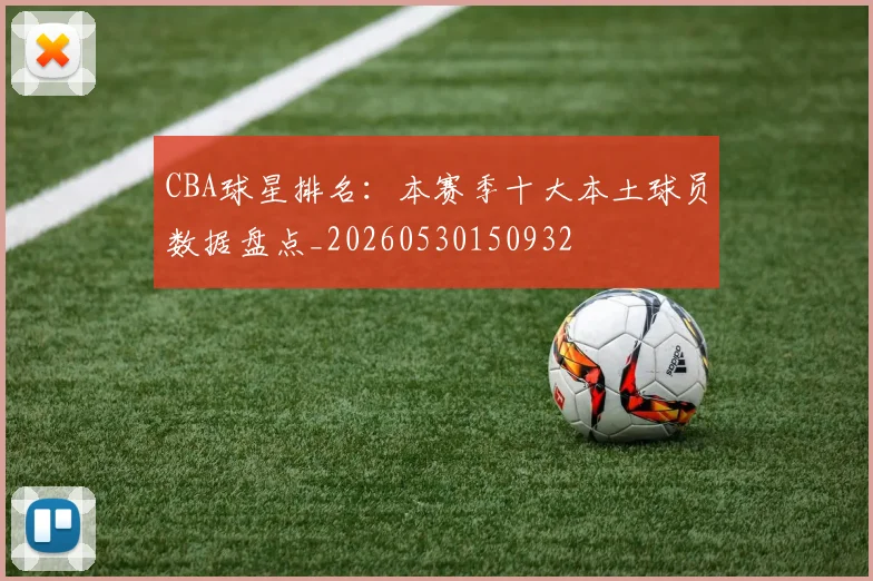 CBA球星排名：本赛季十大本土球员数据盘点_20260530150932