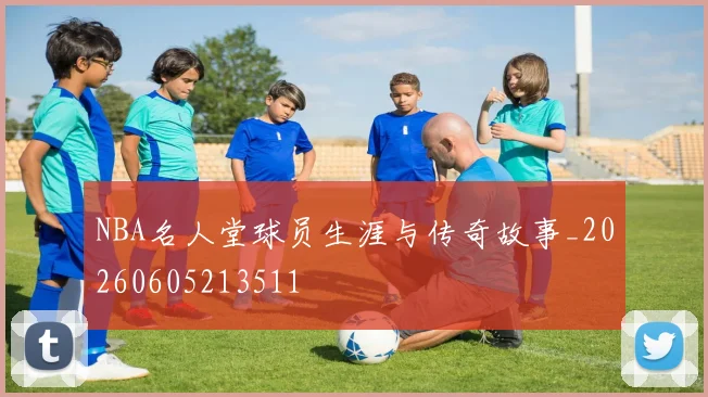 NBA名人堂球员生涯与传奇故事_20260605213511