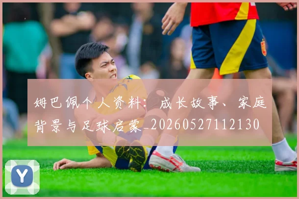 姆巴佩个人资料：成长故事、家庭背景与足球启蒙_20260527112130
