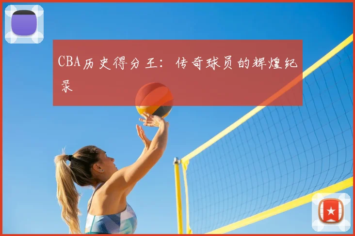CBA历史得分王:传奇球员的辉煌纪录