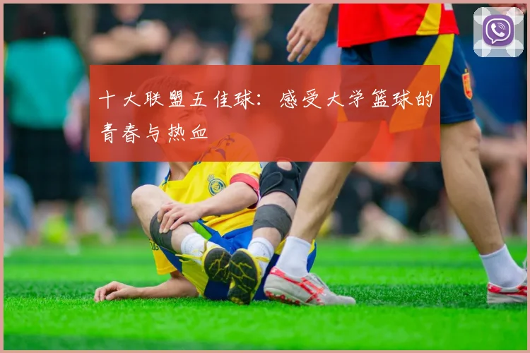 十大联盟五佳球：感受大学篮球的青春与热血
