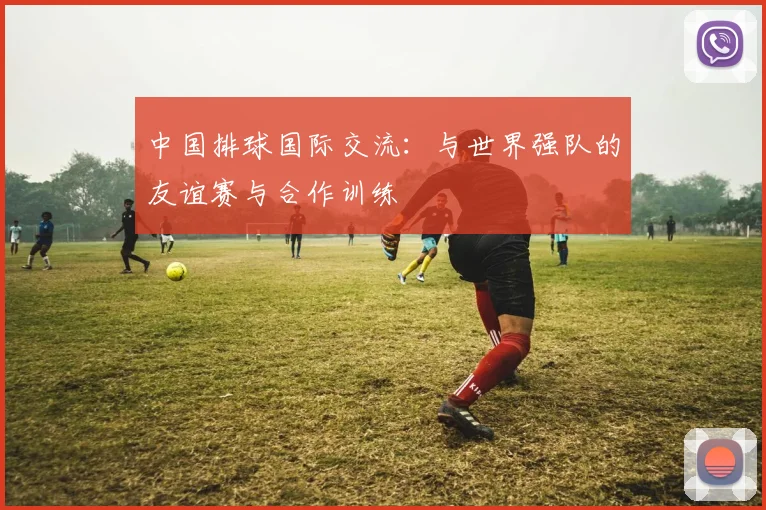 中国排球国际交流：与世界强队的友谊赛与合作训练