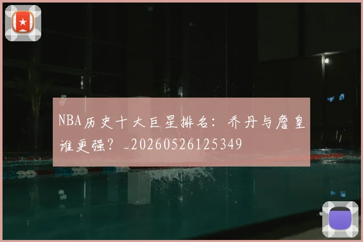 NBA历史十大巨星排名:乔丹与詹皇谁更强?_20260526125349