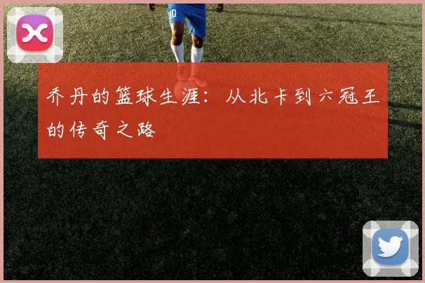 乔丹的篮球生涯：从北卡到六冠王的传奇之路