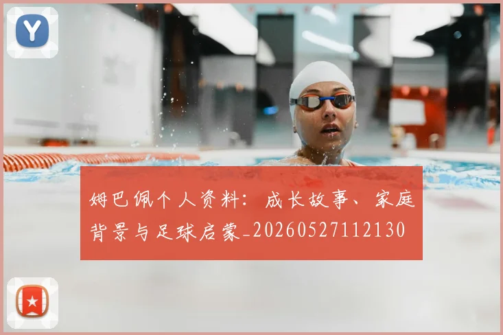姆巴佩个人资料:成长故事、家庭背景与足球启蒙_20260527112130