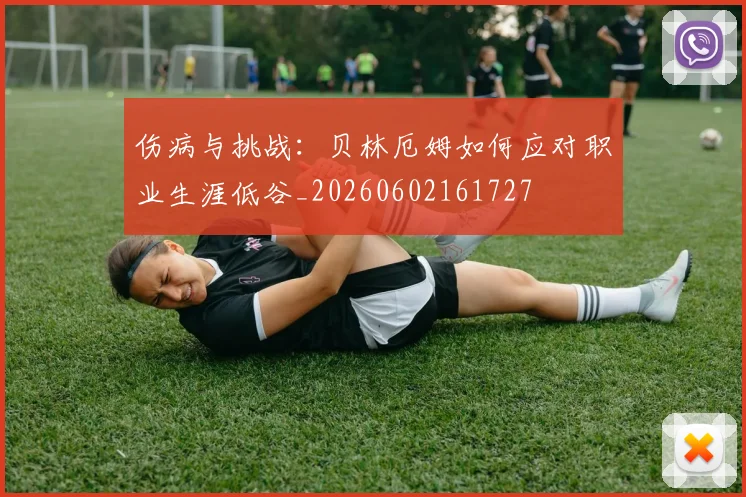 伤病与挑战:贝林厄姆如何应对职业生涯低谷_20260602161727