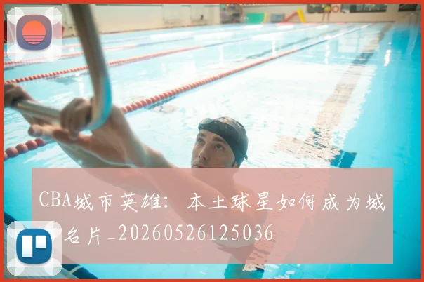 CBA城市英雄：本土球星如何成为城市名片_20260526125036