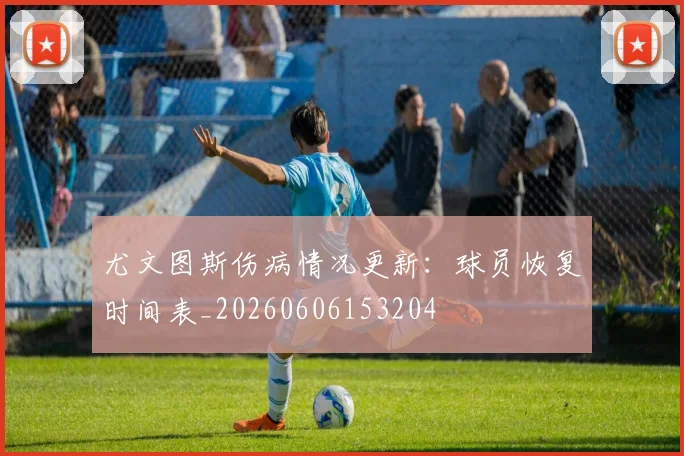尤文图斯伤病情况更新：球员恢复时间表_20260606153204