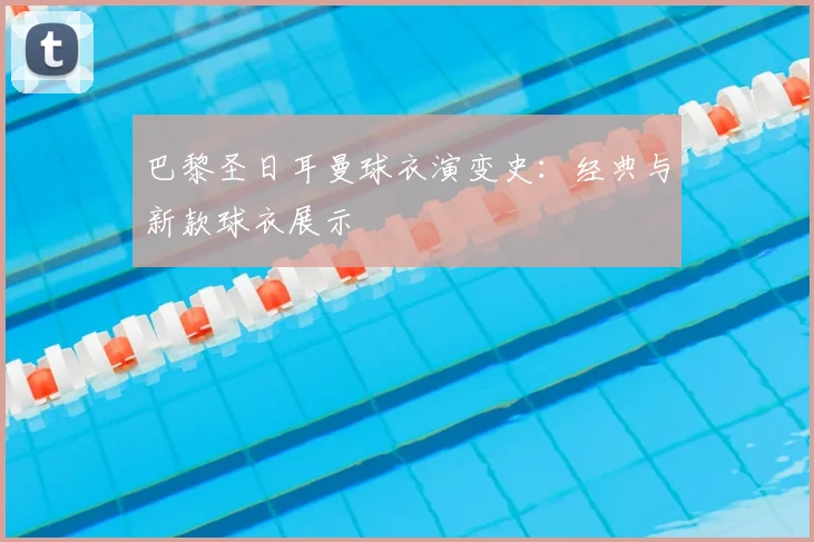 巴黎圣日耳曼球衣演变史：经典与新款球衣展示