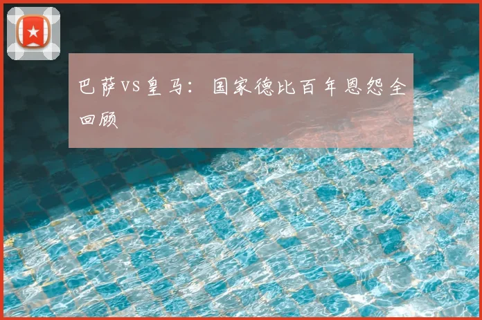 巴萨vs皇马：国家德比百年恩怨全回顾