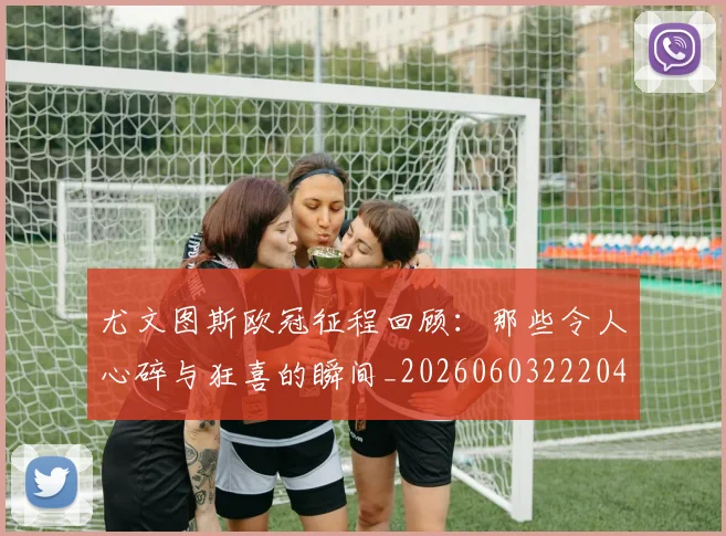 尤文图斯欧冠征程回顾：那些令人心碎与狂喜的瞬间_20260603222040