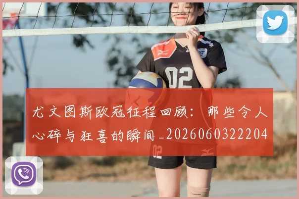 尤文图斯欧冠征程回顾:那些令人心碎与狂喜的瞬间_20260603222040