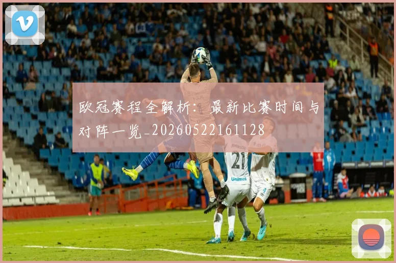 欧冠赛程全解析：最新比赛时间与对阵一览_20260522161128