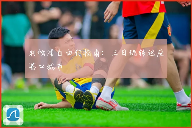 利物浦自由行指南：三日玩转这座港口城市