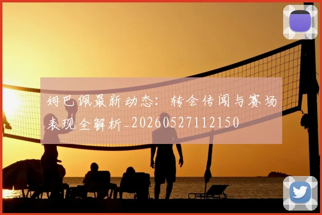 姆巴佩最新动态：转会传闻与赛场表现全解析_20260527112150