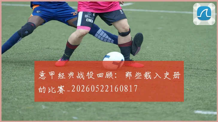 意甲经典战役回顾：那些载入史册的比赛_20260522160817