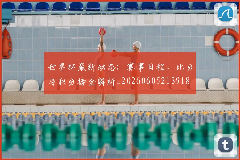 世界杯最新动态：赛事日程、比分与积分榜全解析_20260605213918