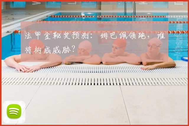 法甲金靴奖预测：姆巴佩领跑，谁将构成威胁？