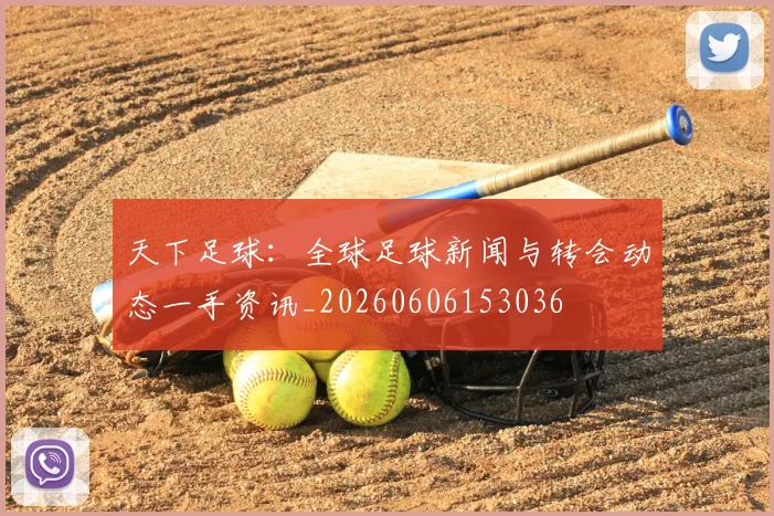 天下足球:全球足球新闻与转会动态一手资讯_20260606153036
